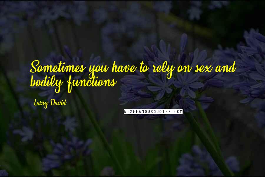 Larry David Quotes: Sometimes you have to rely on sex and bodily functions.