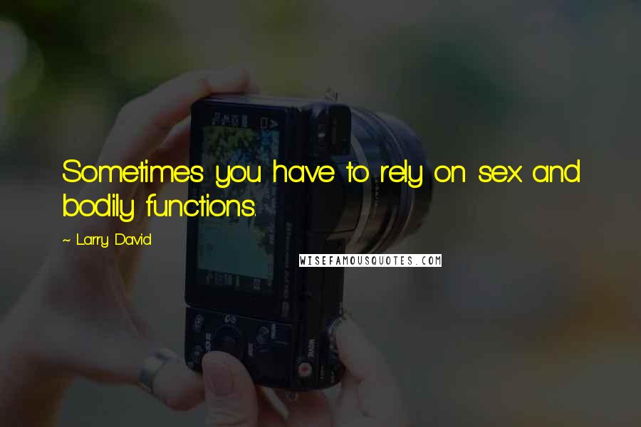Larry David Quotes: Sometimes you have to rely on sex and bodily functions.