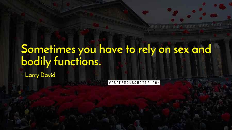 Larry David Quotes: Sometimes you have to rely on sex and bodily functions.