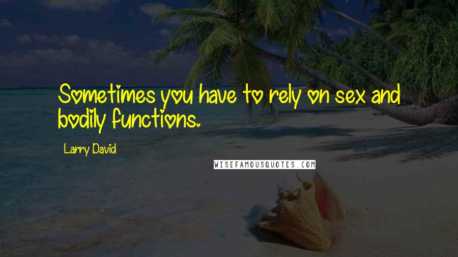 Larry David Quotes: Sometimes you have to rely on sex and bodily functions.