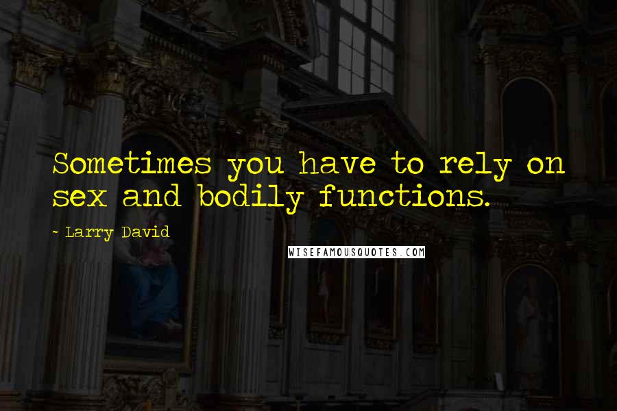 Larry David Quotes: Sometimes you have to rely on sex and bodily functions.