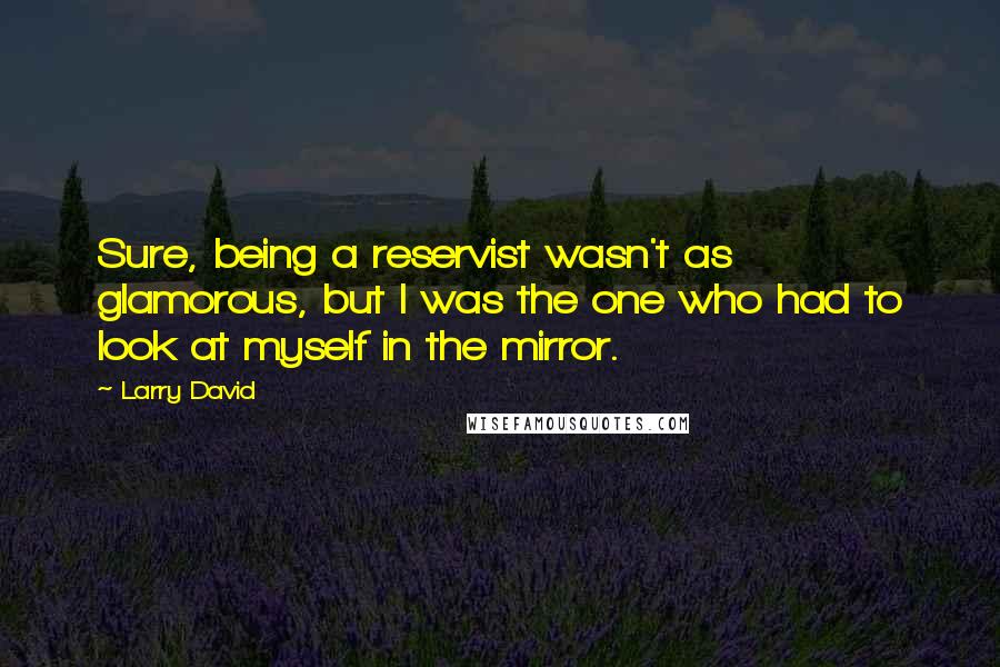 Larry David Quotes: Sure, being a reservist wasn't as glamorous, but I was the one who had to look at myself in the mirror.