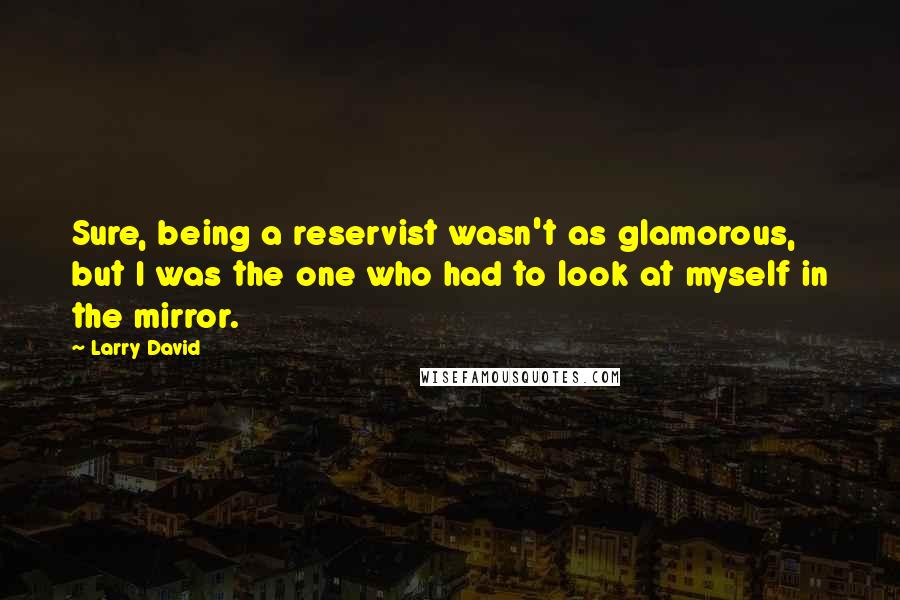 Larry David Quotes: Sure, being a reservist wasn't as glamorous, but I was the one who had to look at myself in the mirror.
