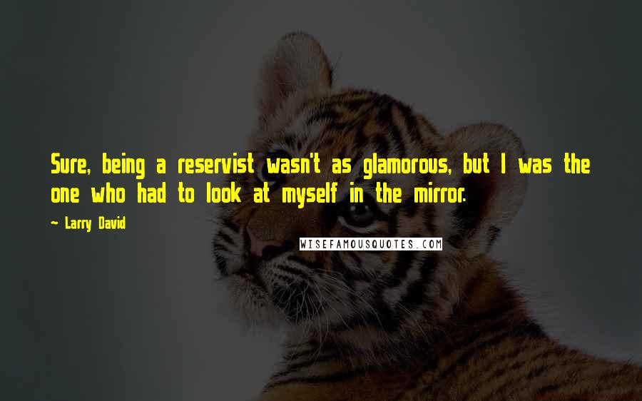 Larry David Quotes: Sure, being a reservist wasn't as glamorous, but I was the one who had to look at myself in the mirror.
