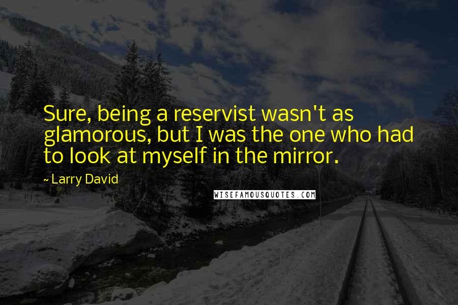 Larry David Quotes: Sure, being a reservist wasn't as glamorous, but I was the one who had to look at myself in the mirror.