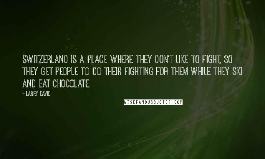 Larry David Quotes: Switzerland is a place where they don't like to fight, so they get people to do their fighting for them while they ski and eat chocolate.