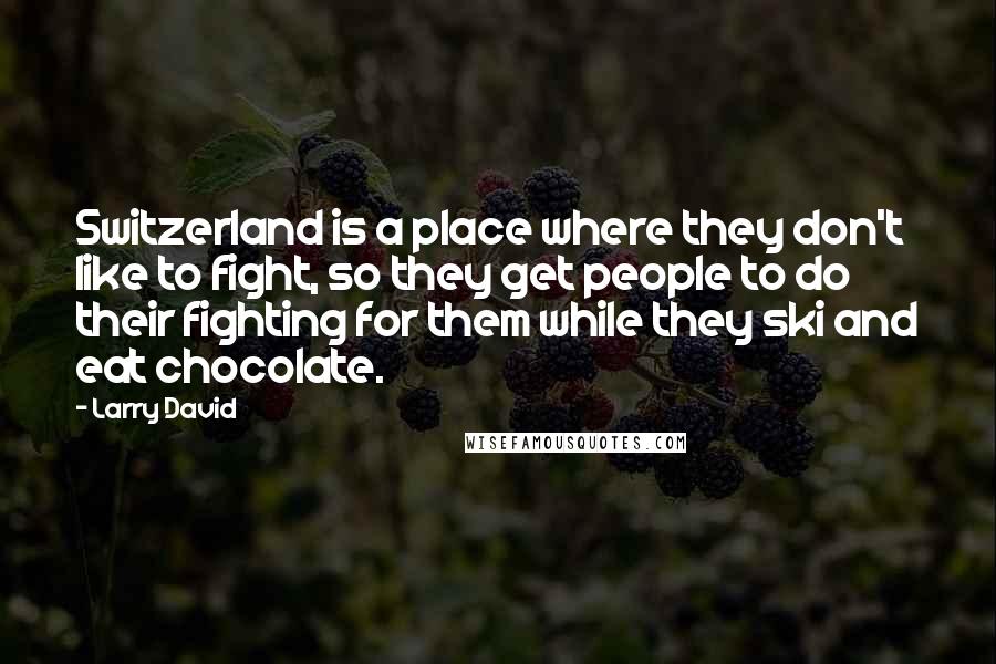 Larry David Quotes: Switzerland is a place where they don't like to fight, so they get people to do their fighting for them while they ski and eat chocolate.