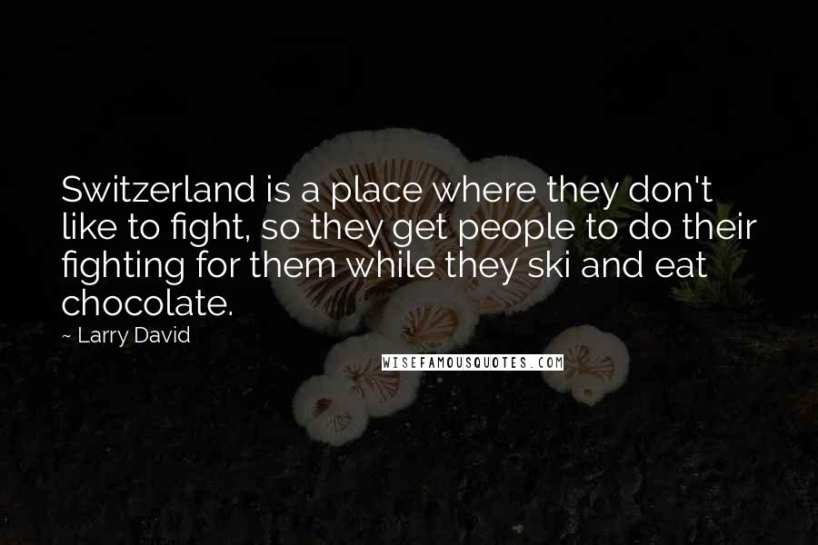 Larry David Quotes: Switzerland is a place where they don't like to fight, so they get people to do their fighting for them while they ski and eat chocolate.