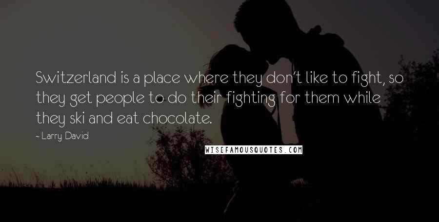 Larry David Quotes: Switzerland is a place where they don't like to fight, so they get people to do their fighting for them while they ski and eat chocolate.