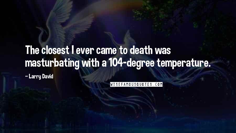 Larry David Quotes: The closest I ever came to death was masturbating with a 104-degree temperature.