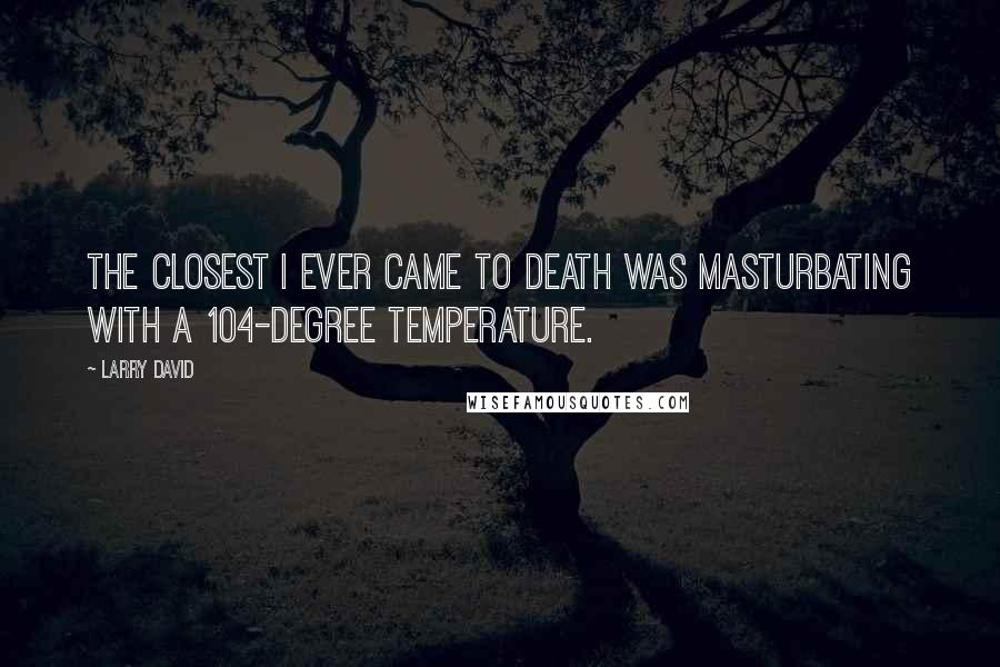 Larry David Quotes: The closest I ever came to death was masturbating with a 104-degree temperature.