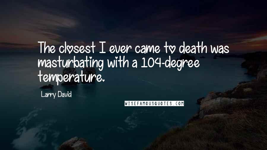Larry David Quotes: The closest I ever came to death was masturbating with a 104-degree temperature.