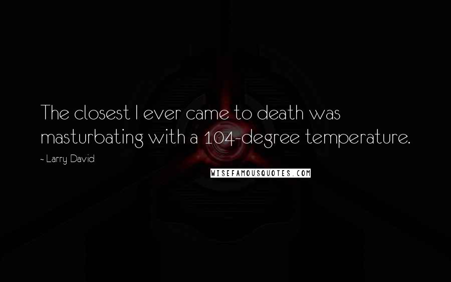 Larry David Quotes: The closest I ever came to death was masturbating with a 104-degree temperature.