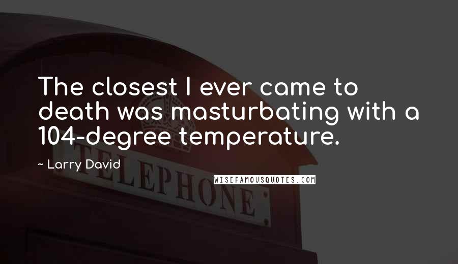 Larry David Quotes: The closest I ever came to death was masturbating with a 104-degree temperature.