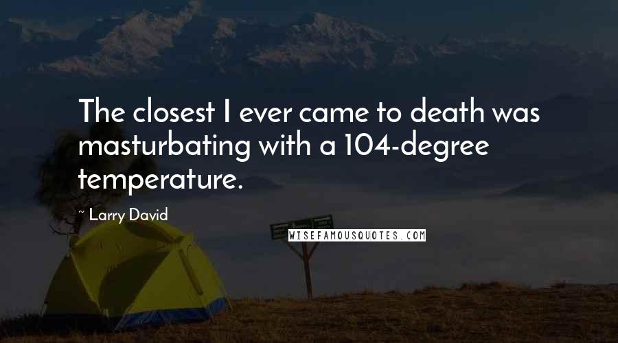 Larry David Quotes: The closest I ever came to death was masturbating with a 104-degree temperature.