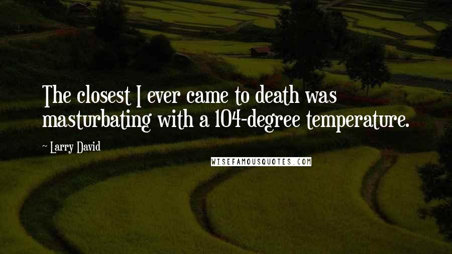 Larry David Quotes: The closest I ever came to death was masturbating with a 104-degree temperature.