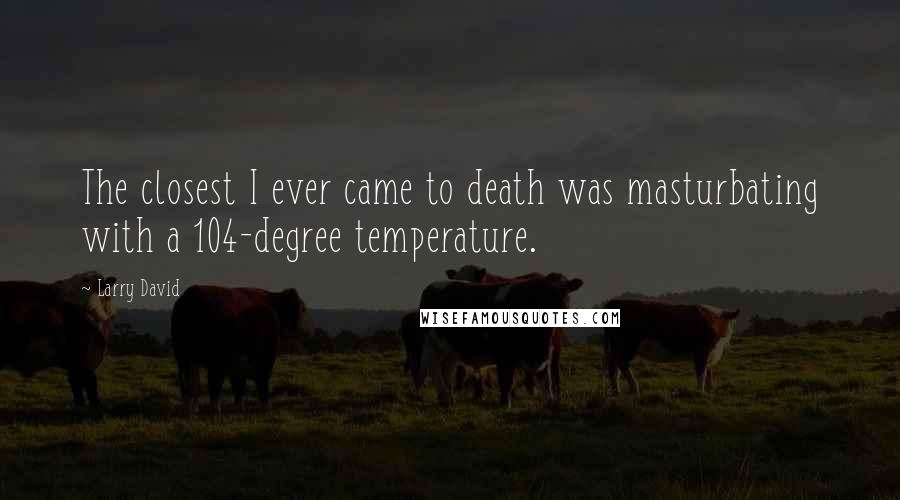 Larry David Quotes: The closest I ever came to death was masturbating with a 104-degree temperature.