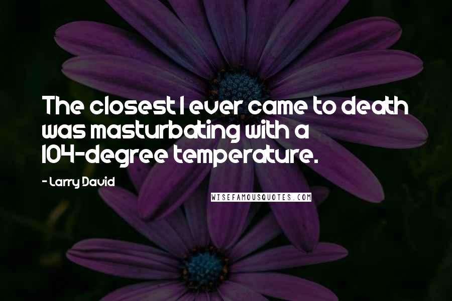 Larry David Quotes: The closest I ever came to death was masturbating with a 104-degree temperature.