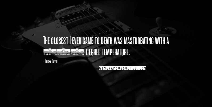 Larry David Quotes: The closest I ever came to death was masturbating with a 104-degree temperature.