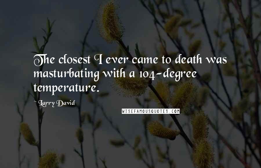 Larry David Quotes: The closest I ever came to death was masturbating with a 104-degree temperature.