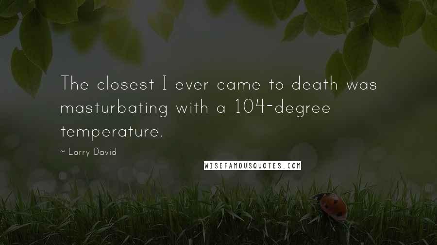Larry David Quotes: The closest I ever came to death was masturbating with a 104-degree temperature.