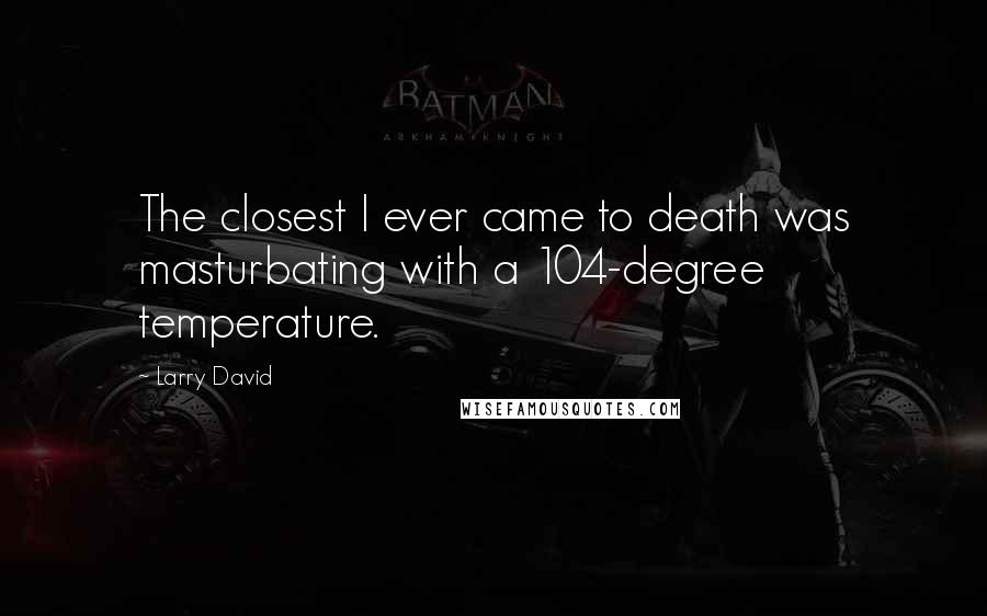 Larry David Quotes: The closest I ever came to death was masturbating with a 104-degree temperature.