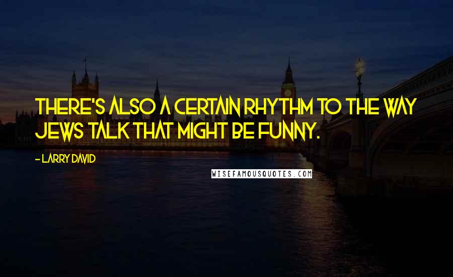 Larry David Quotes: There's also a certain rhythm to the way Jews talk that might be funny.