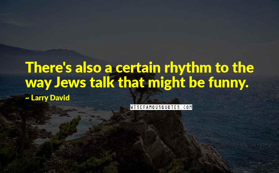 Larry David Quotes: There's also a certain rhythm to the way Jews talk that might be funny.