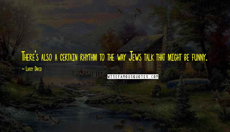 Larry David Quotes: There's also a certain rhythm to the way Jews talk that might be funny.