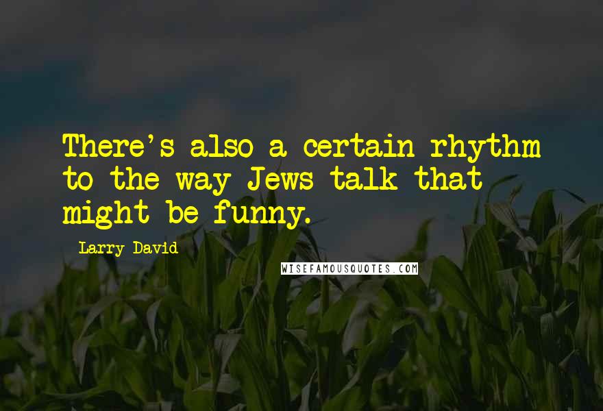 Larry David Quotes: There's also a certain rhythm to the way Jews talk that might be funny.