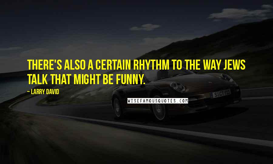 Larry David Quotes: There's also a certain rhythm to the way Jews talk that might be funny.