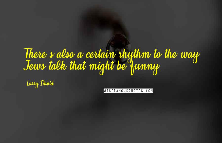 Larry David Quotes: There's also a certain rhythm to the way Jews talk that might be funny.