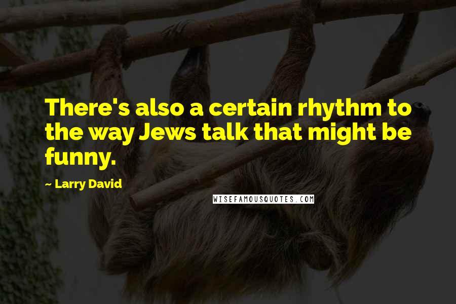 Larry David Quotes: There's also a certain rhythm to the way Jews talk that might be funny.