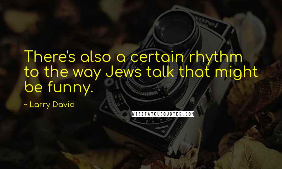 Larry David Quotes: There's also a certain rhythm to the way Jews talk that might be funny.