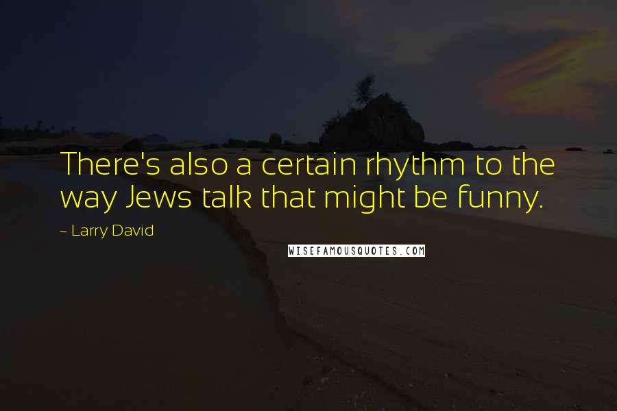 Larry David Quotes: There's also a certain rhythm to the way Jews talk that might be funny.