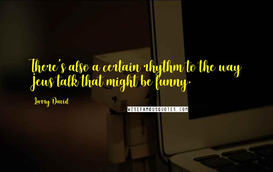 Larry David Quotes: There's also a certain rhythm to the way Jews talk that might be funny.