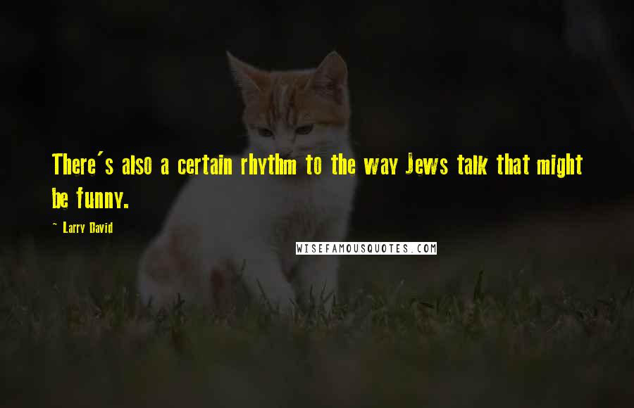Larry David Quotes: There's also a certain rhythm to the way Jews talk that might be funny.