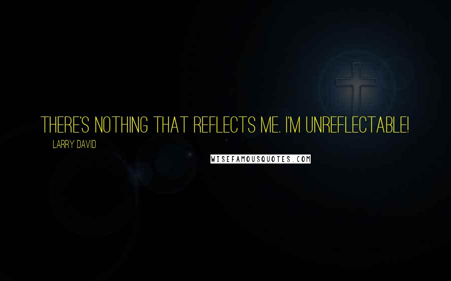 Larry David Quotes: There's nothing that reflects me. I'm unreflectable!