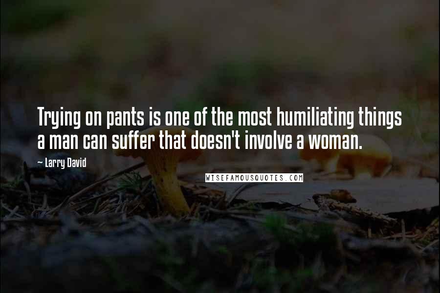 Larry David Quotes: Trying on pants is one of the most humiliating things a man can suffer that doesn't involve a woman.