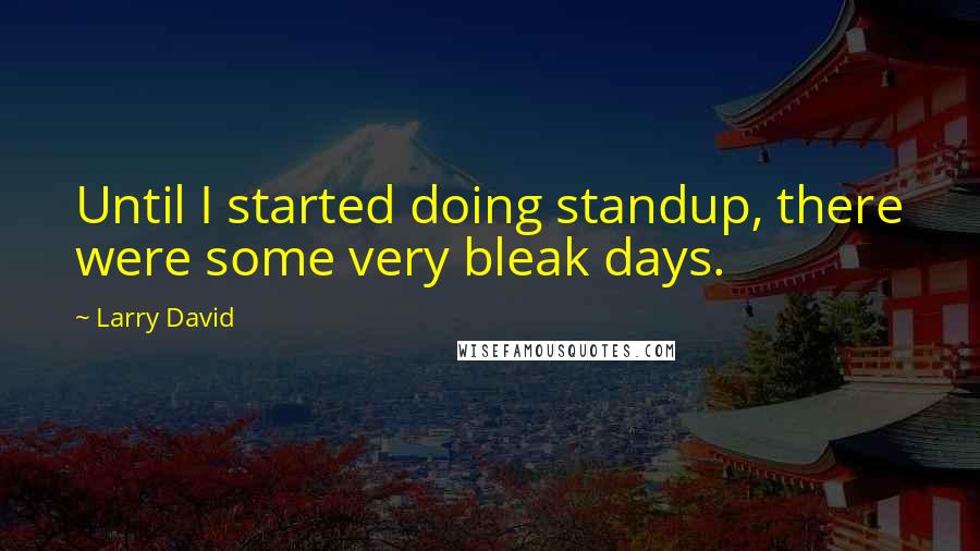 Larry David Quotes: Until I started doing standup, there were some very bleak days.