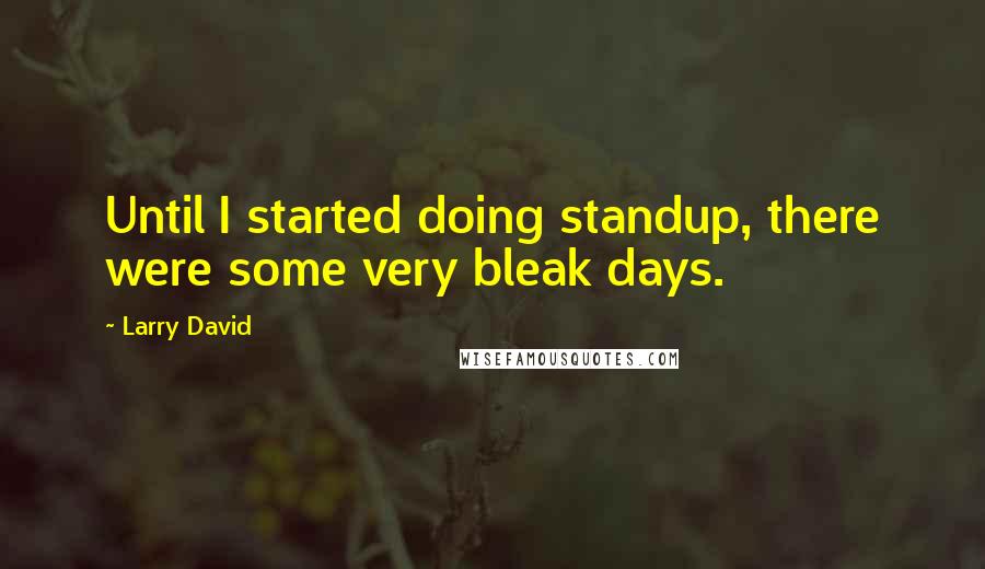 Larry David Quotes: Until I started doing standup, there were some very bleak days.