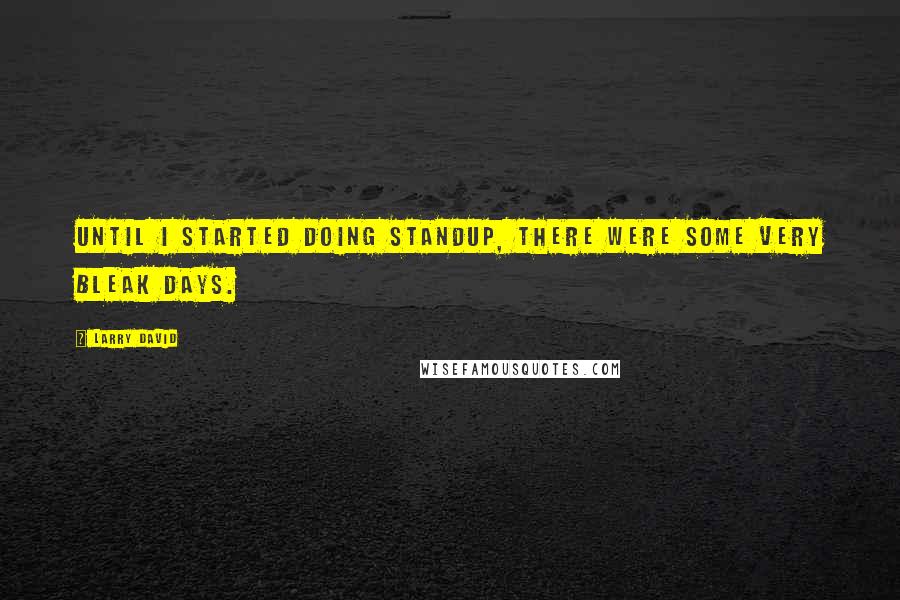 Larry David Quotes: Until I started doing standup, there were some very bleak days.