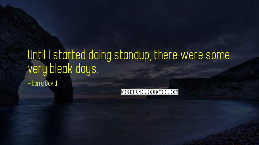 Larry David Quotes: Until I started doing standup, there were some very bleak days.