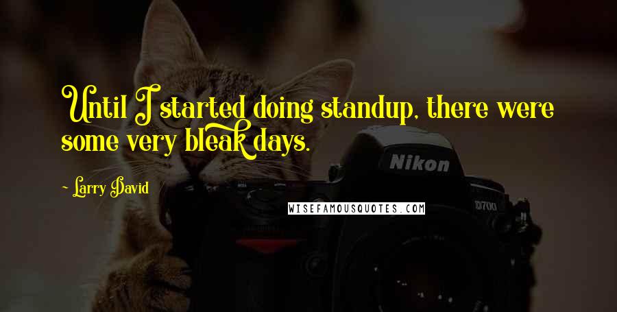 Larry David Quotes: Until I started doing standup, there were some very bleak days.