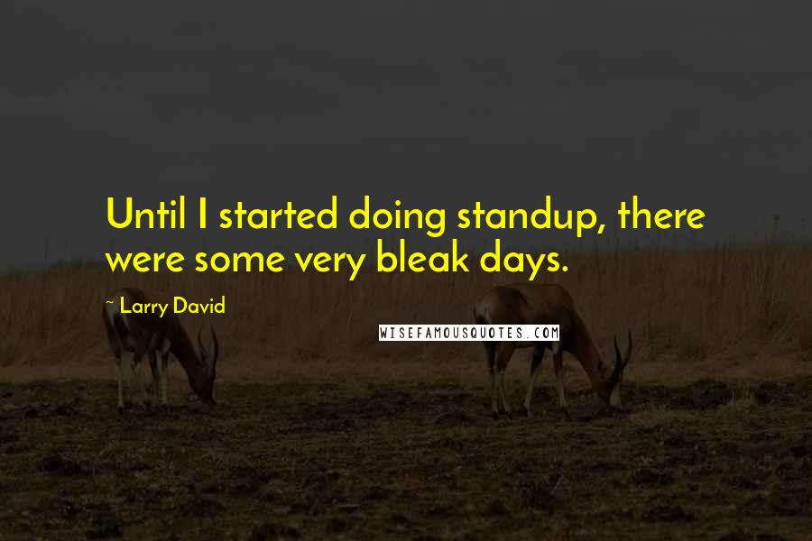 Larry David Quotes: Until I started doing standup, there were some very bleak days.