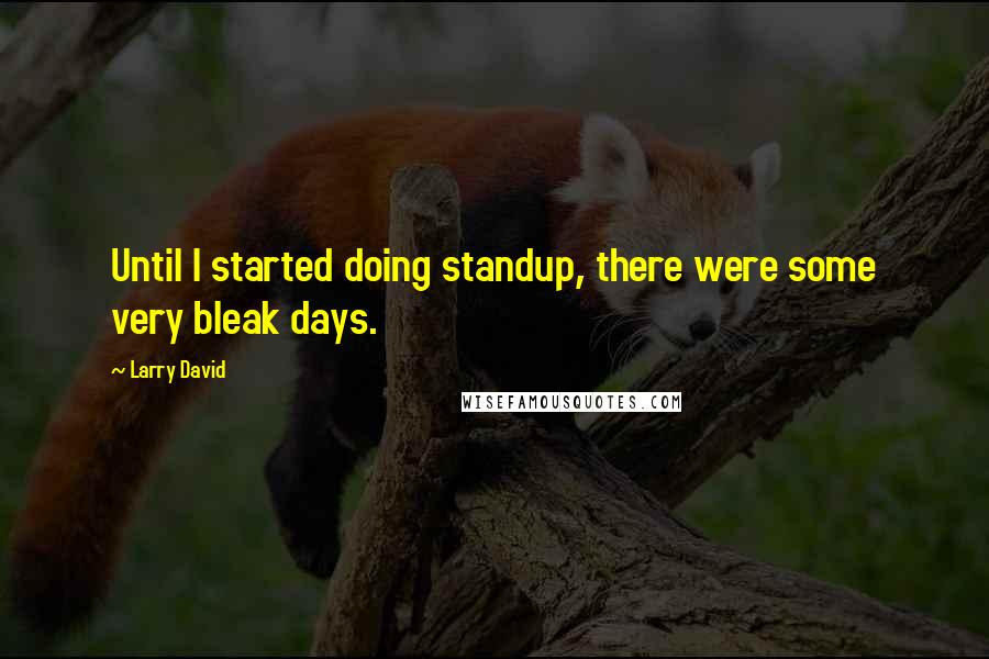 Larry David Quotes: Until I started doing standup, there were some very bleak days.