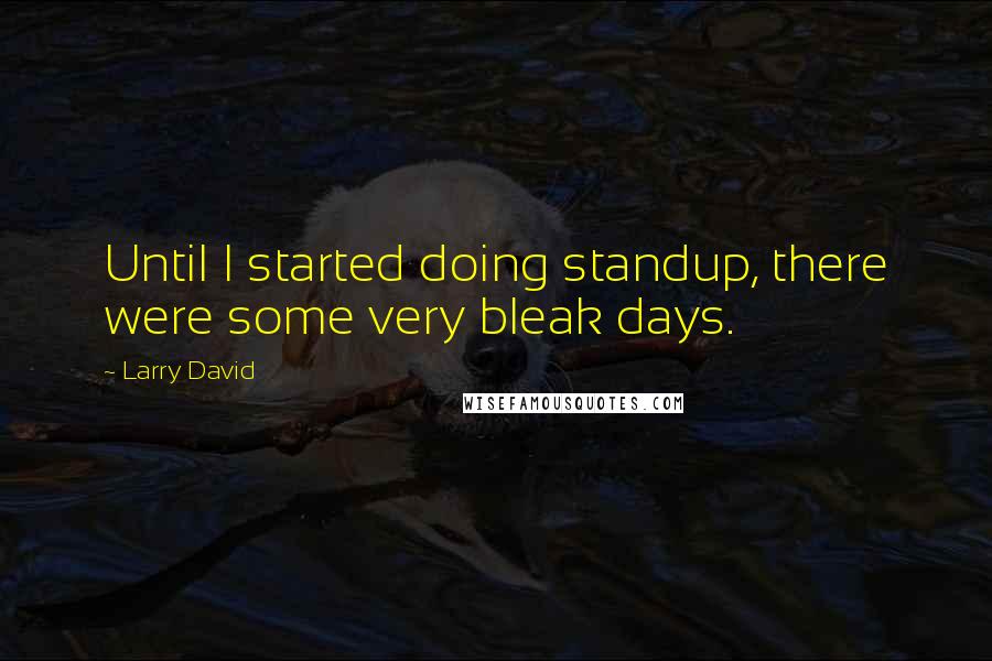 Larry David Quotes: Until I started doing standup, there were some very bleak days.