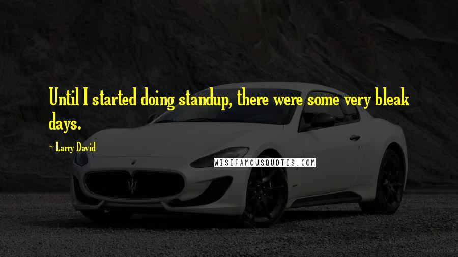 Larry David Quotes: Until I started doing standup, there were some very bleak days.