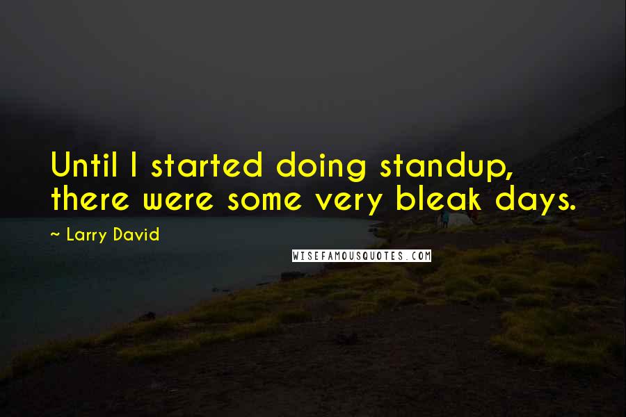 Larry David Quotes: Until I started doing standup, there were some very bleak days.