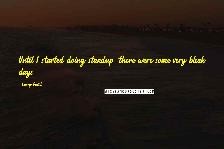 Larry David Quotes: Until I started doing standup, there were some very bleak days.